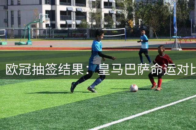 欧冠抽签结果：皇马巴萨命运对比，巴萨赛程更艰难
